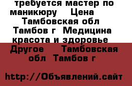 требуется мастер по маникюру  › Цена ­ 60 - Тамбовская обл., Тамбов г. Медицина, красота и здоровье » Другое   . Тамбовская обл.,Тамбов г.